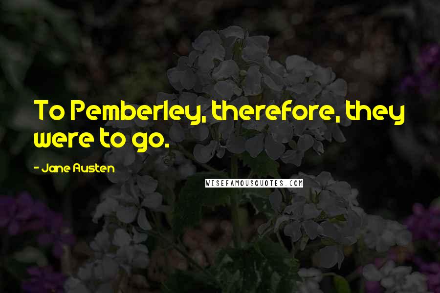 Jane Austen Quotes: To Pemberley, therefore, they were to go.