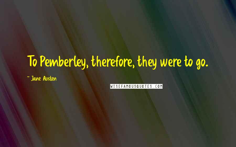Jane Austen Quotes: To Pemberley, therefore, they were to go.