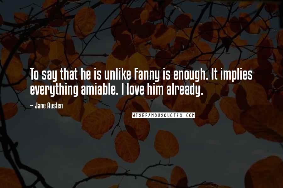 Jane Austen Quotes: To say that he is unlike Fanny is enough. It implies everything amiable. I love him already.