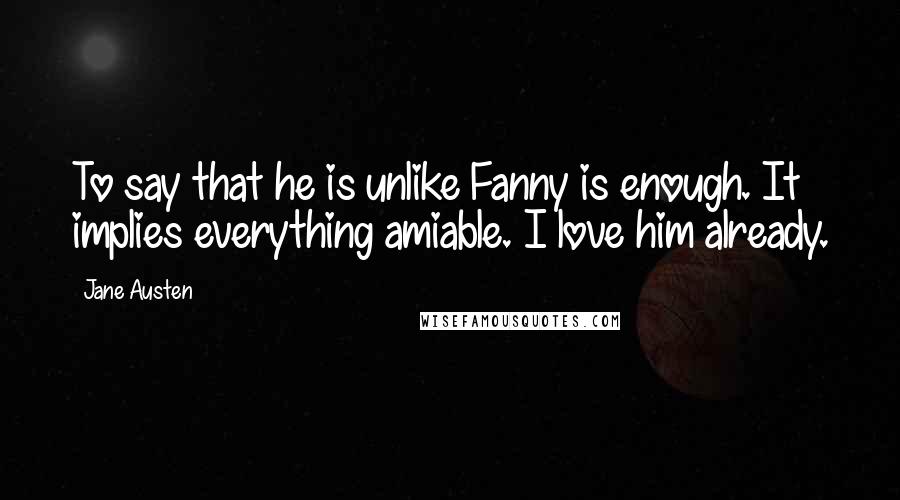 Jane Austen Quotes: To say that he is unlike Fanny is enough. It implies everything amiable. I love him already.