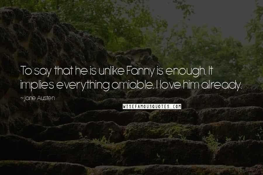 Jane Austen Quotes: To say that he is unlike Fanny is enough. It implies everything amiable. I love him already.