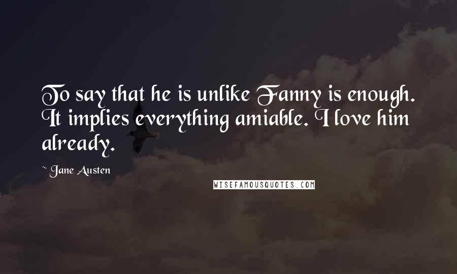 Jane Austen Quotes: To say that he is unlike Fanny is enough. It implies everything amiable. I love him already.