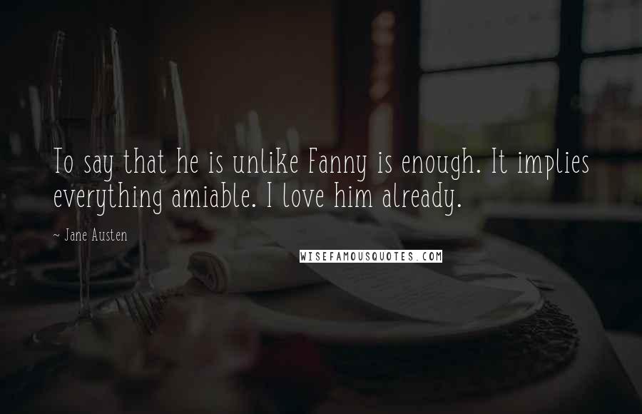 Jane Austen Quotes: To say that he is unlike Fanny is enough. It implies everything amiable. I love him already.