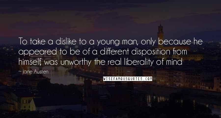 Jane Austen Quotes: To take a dislike to a young man, only because he appeared to be of a different disposition from himself, was unworthy the real liberality of mind