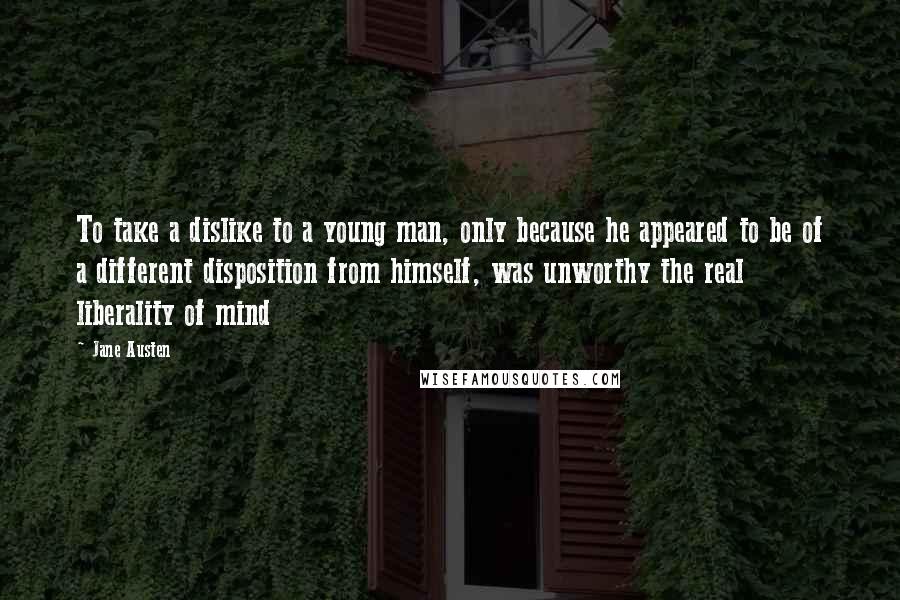 Jane Austen Quotes: To take a dislike to a young man, only because he appeared to be of a different disposition from himself, was unworthy the real liberality of mind