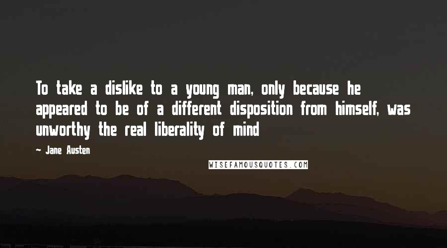 Jane Austen Quotes: To take a dislike to a young man, only because he appeared to be of a different disposition from himself, was unworthy the real liberality of mind