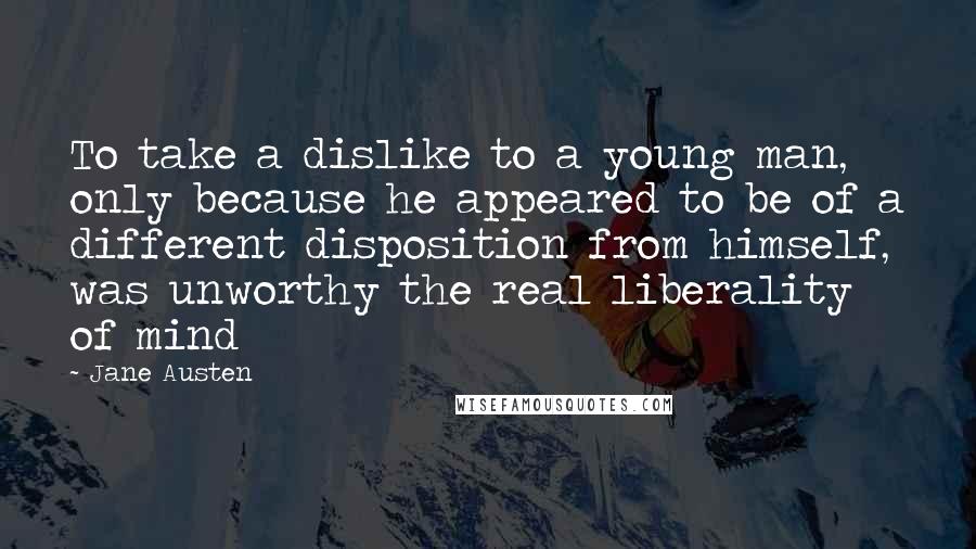 Jane Austen Quotes: To take a dislike to a young man, only because he appeared to be of a different disposition from himself, was unworthy the real liberality of mind