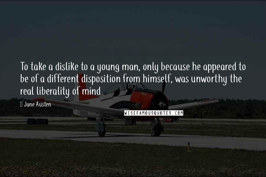 Jane Austen Quotes: To take a dislike to a young man, only because he appeared to be of a different disposition from himself, was unworthy the real liberality of mind