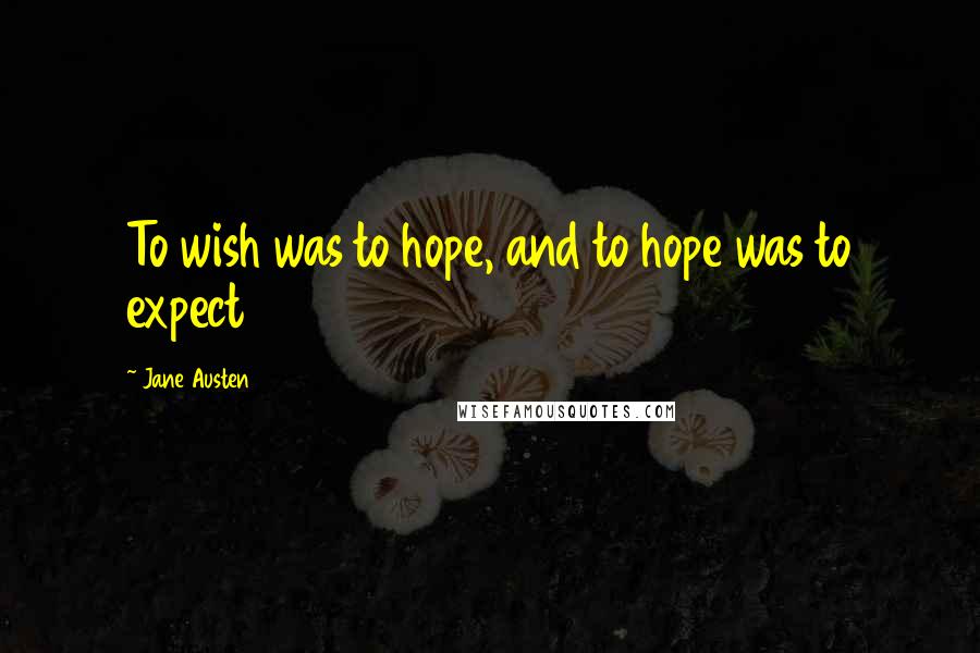 Jane Austen Quotes: To wish was to hope, and to hope was to expect