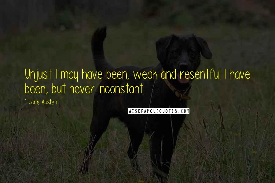 Jane Austen Quotes: Unjust I may have been, weak and resentful I have been, but never inconstant.