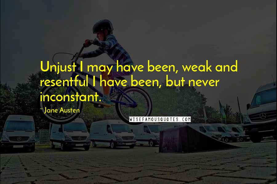 Jane Austen Quotes: Unjust I may have been, weak and resentful I have been, but never inconstant.