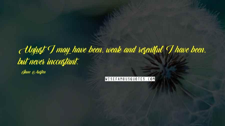 Jane Austen Quotes: Unjust I may have been, weak and resentful I have been, but never inconstant.