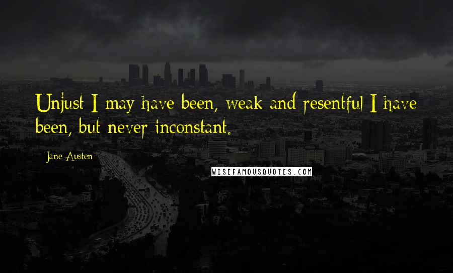 Jane Austen Quotes: Unjust I may have been, weak and resentful I have been, but never inconstant.