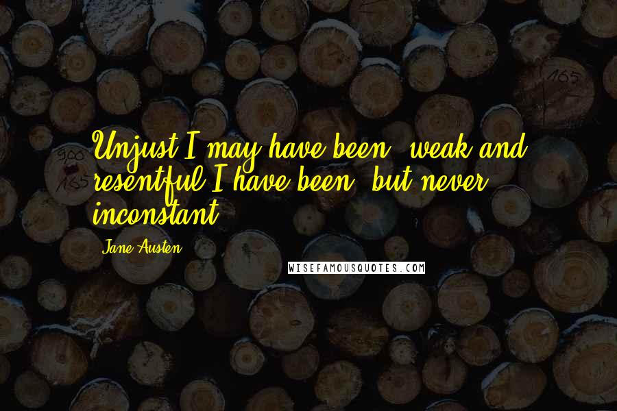 Jane Austen Quotes: Unjust I may have been, weak and resentful I have been, but never inconstant.