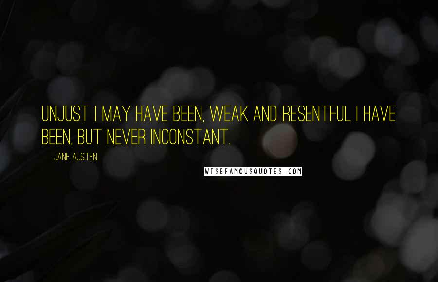 Jane Austen Quotes: Unjust I may have been, weak and resentful I have been, but never inconstant.