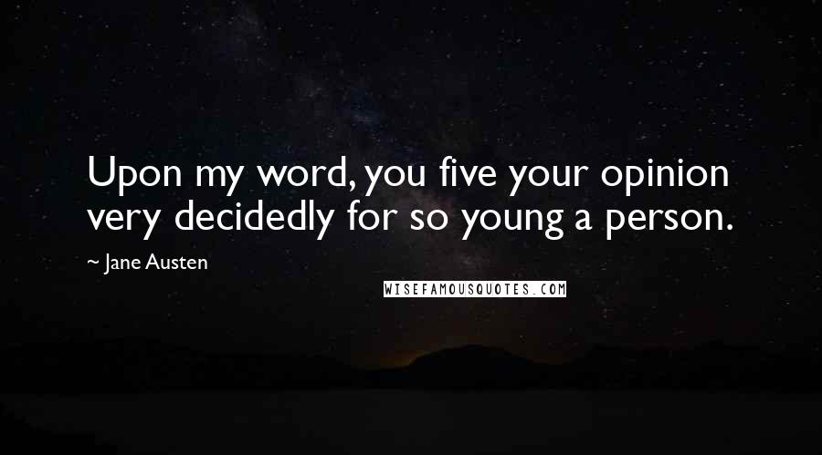 Jane Austen Quotes: Upon my word, you five your opinion very decidedly for so young a person.