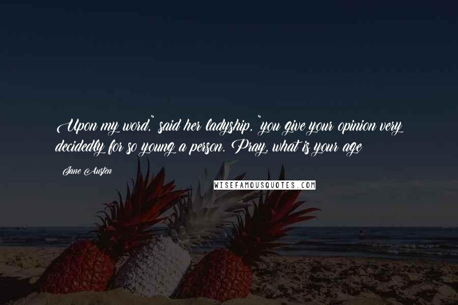 Jane Austen Quotes: Upon my word," said her ladyship, "you give your opinion very decidedly for so young a person. Pray, what is your age?