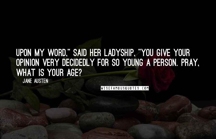 Jane Austen Quotes: Upon my word," said her ladyship, "you give your opinion very decidedly for so young a person. Pray, what is your age?