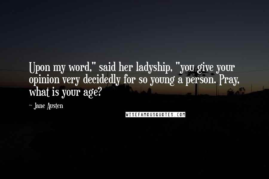 Jane Austen Quotes: Upon my word," said her ladyship, "you give your opinion very decidedly for so young a person. Pray, what is your age?