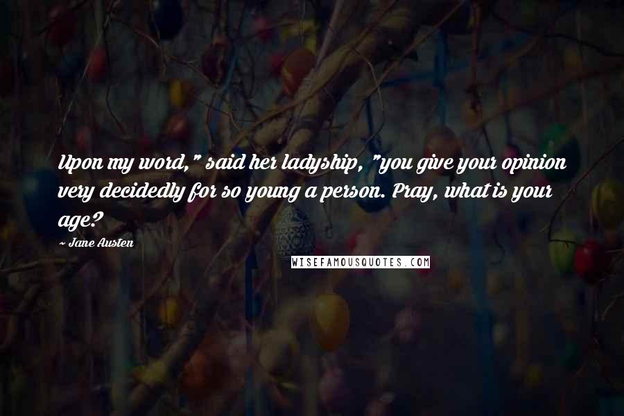 Jane Austen Quotes: Upon my word," said her ladyship, "you give your opinion very decidedly for so young a person. Pray, what is your age?