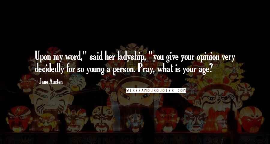 Jane Austen Quotes: Upon my word," said her ladyship, "you give your opinion very decidedly for so young a person. Pray, what is your age?