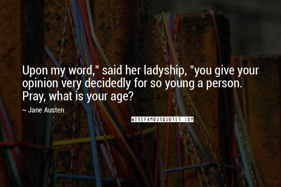 Jane Austen Quotes: Upon my word," said her ladyship, "you give your opinion very decidedly for so young a person. Pray, what is your age?
