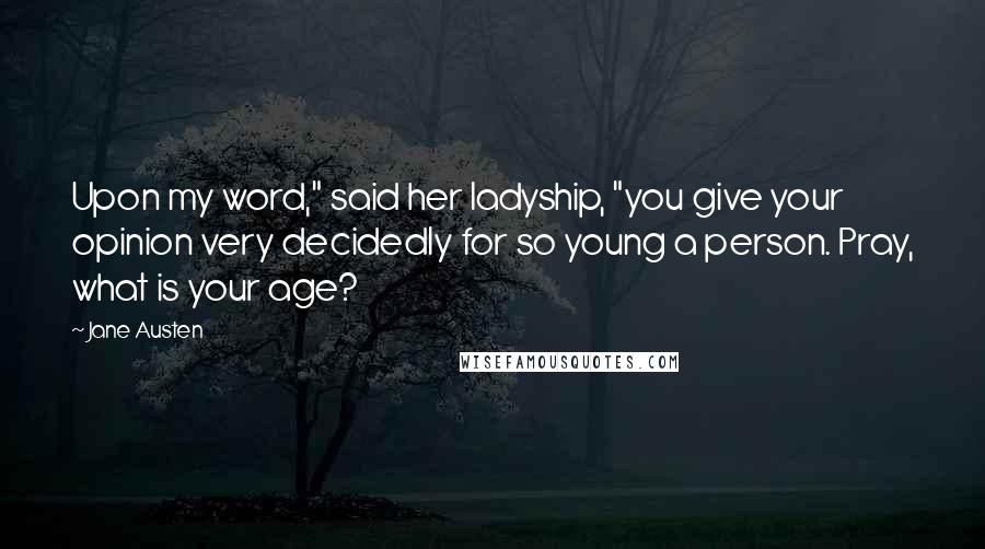 Jane Austen Quotes: Upon my word," said her ladyship, "you give your opinion very decidedly for so young a person. Pray, what is your age?