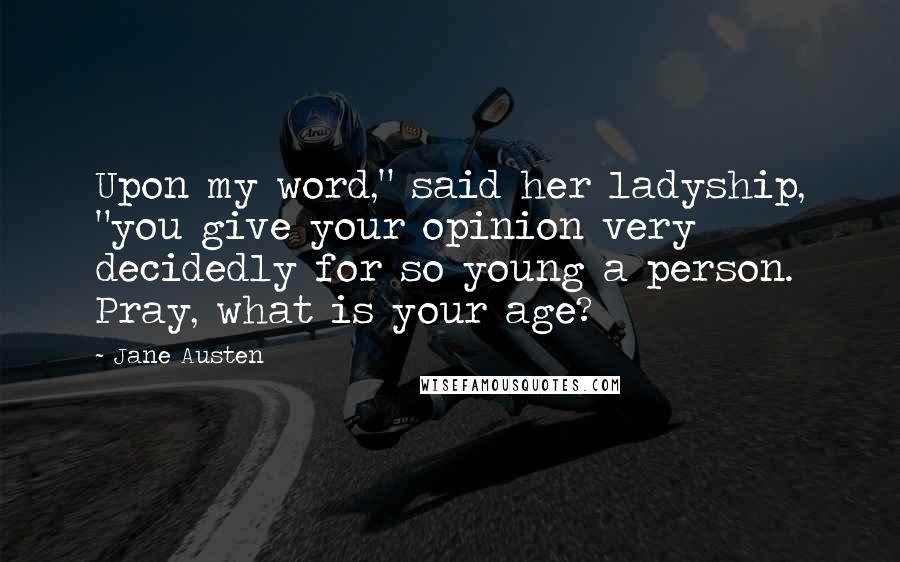 Jane Austen Quotes: Upon my word," said her ladyship, "you give your opinion very decidedly for so young a person. Pray, what is your age?