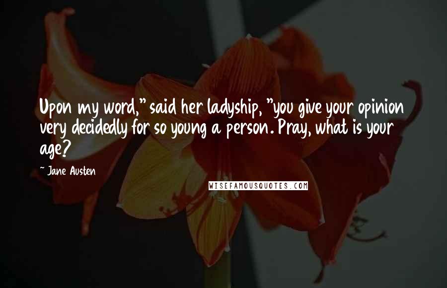 Jane Austen Quotes: Upon my word," said her ladyship, "you give your opinion very decidedly for so young a person. Pray, what is your age?