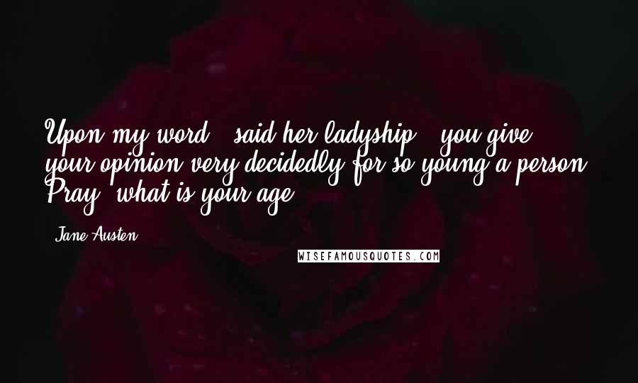 Jane Austen Quotes: Upon my word," said her ladyship, "you give your opinion very decidedly for so young a person. Pray, what is your age?