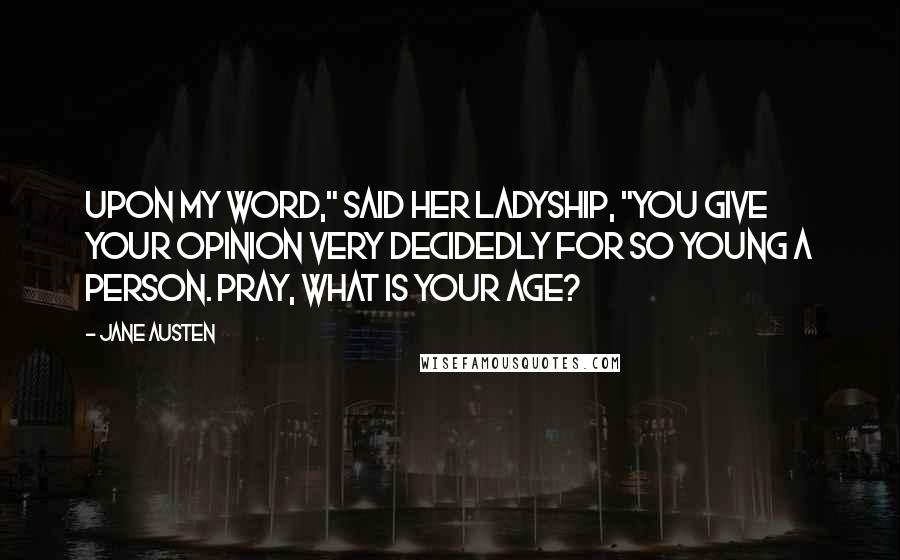 Jane Austen Quotes: Upon my word," said her ladyship, "you give your opinion very decidedly for so young a person. Pray, what is your age?