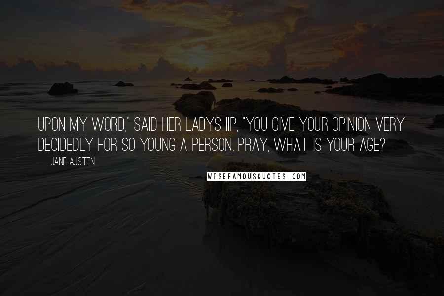 Jane Austen Quotes: Upon my word," said her ladyship, "you give your opinion very decidedly for so young a person. Pray, what is your age?