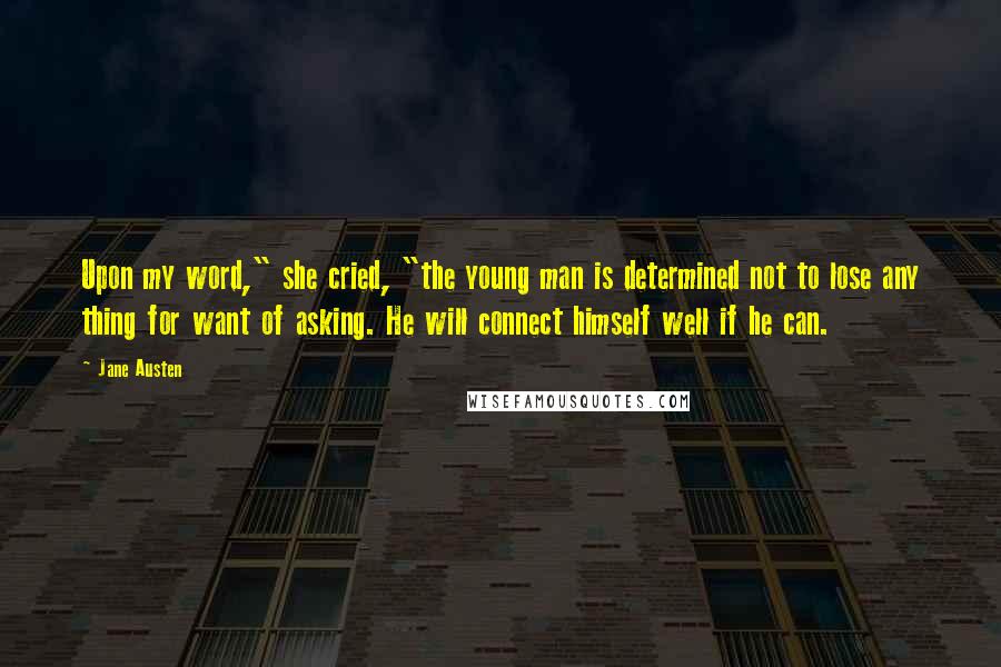 Jane Austen Quotes: Upon my word," she cried, "the young man is determined not to lose any thing for want of asking. He will connect himself well if he can.