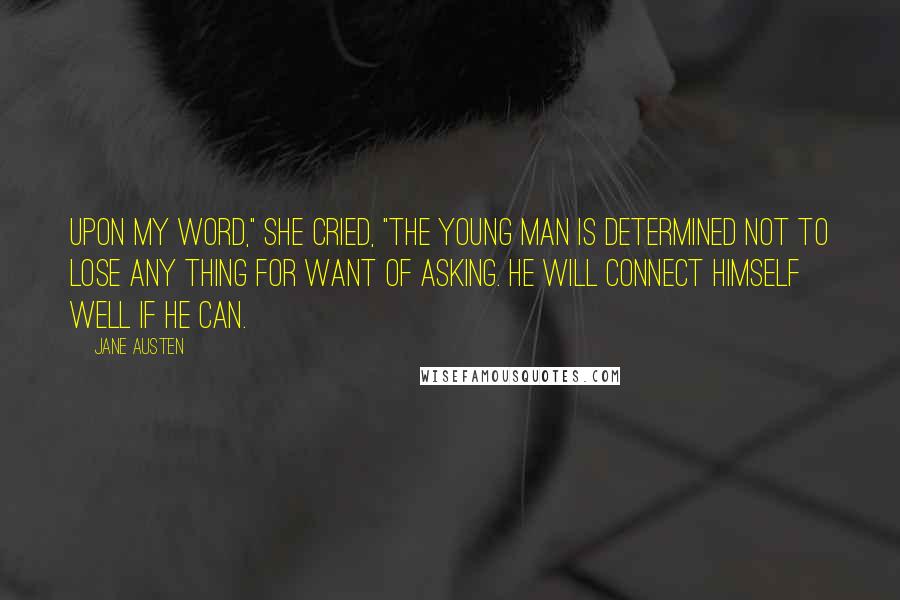 Jane Austen Quotes: Upon my word," she cried, "the young man is determined not to lose any thing for want of asking. He will connect himself well if he can.