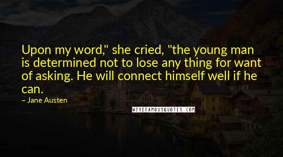 Jane Austen Quotes: Upon my word," she cried, "the young man is determined not to lose any thing for want of asking. He will connect himself well if he can.