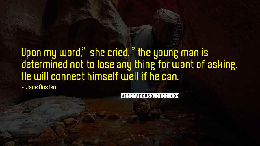 Jane Austen Quotes: Upon my word," she cried, "the young man is determined not to lose any thing for want of asking. He will connect himself well if he can.