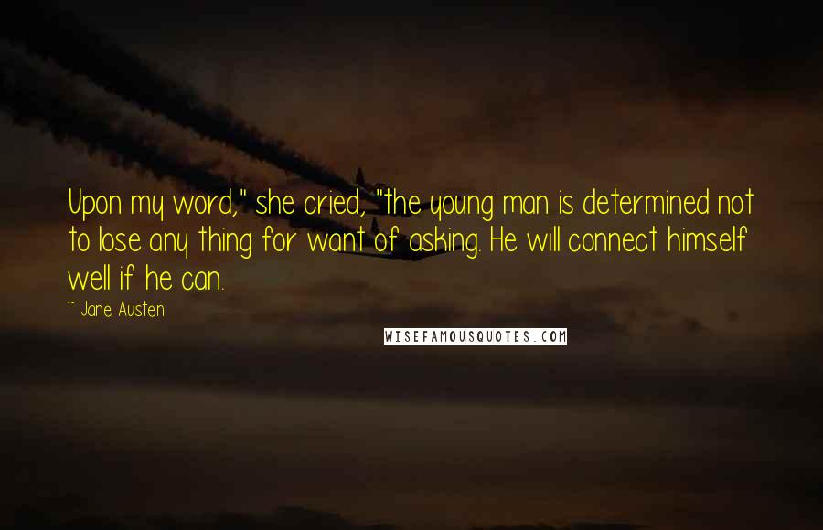 Jane Austen Quotes: Upon my word," she cried, "the young man is determined not to lose any thing for want of asking. He will connect himself well if he can.