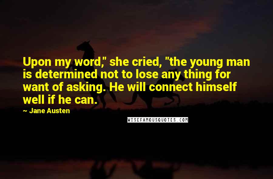 Jane Austen Quotes: Upon my word," she cried, "the young man is determined not to lose any thing for want of asking. He will connect himself well if he can.