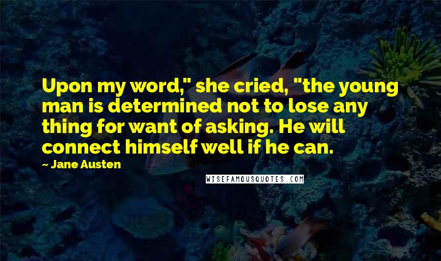 Jane Austen Quotes: Upon my word," she cried, "the young man is determined not to lose any thing for want of asking. He will connect himself well if he can.