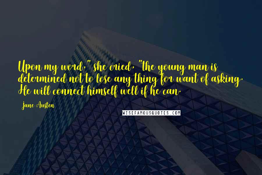 Jane Austen Quotes: Upon my word," she cried, "the young man is determined not to lose any thing for want of asking. He will connect himself well if he can.