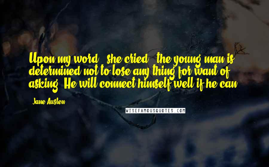 Jane Austen Quotes: Upon my word," she cried, "the young man is determined not to lose any thing for want of asking. He will connect himself well if he can.