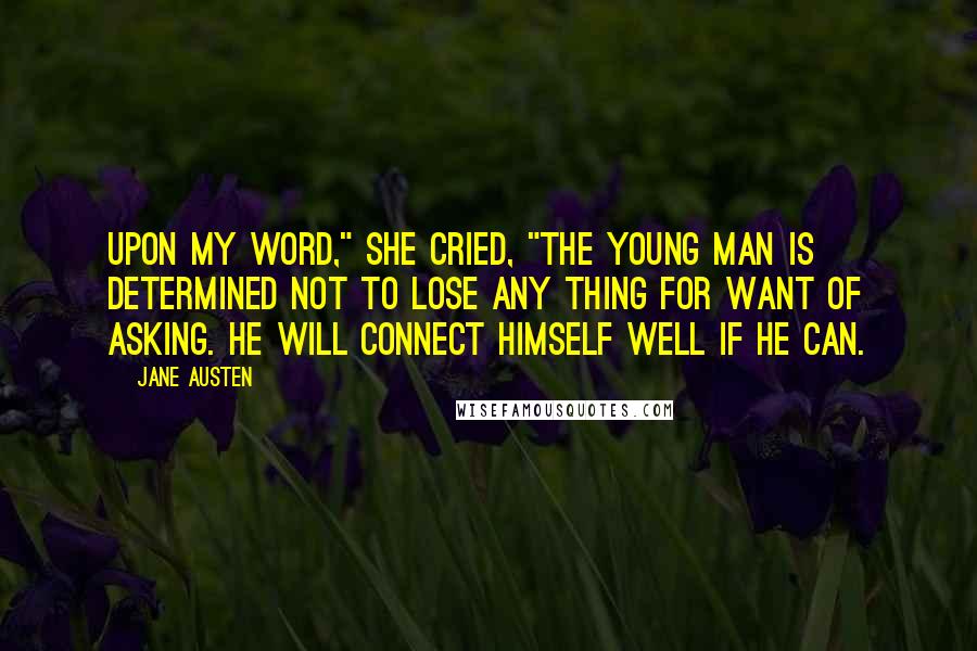 Jane Austen Quotes: Upon my word," she cried, "the young man is determined not to lose any thing for want of asking. He will connect himself well if he can.