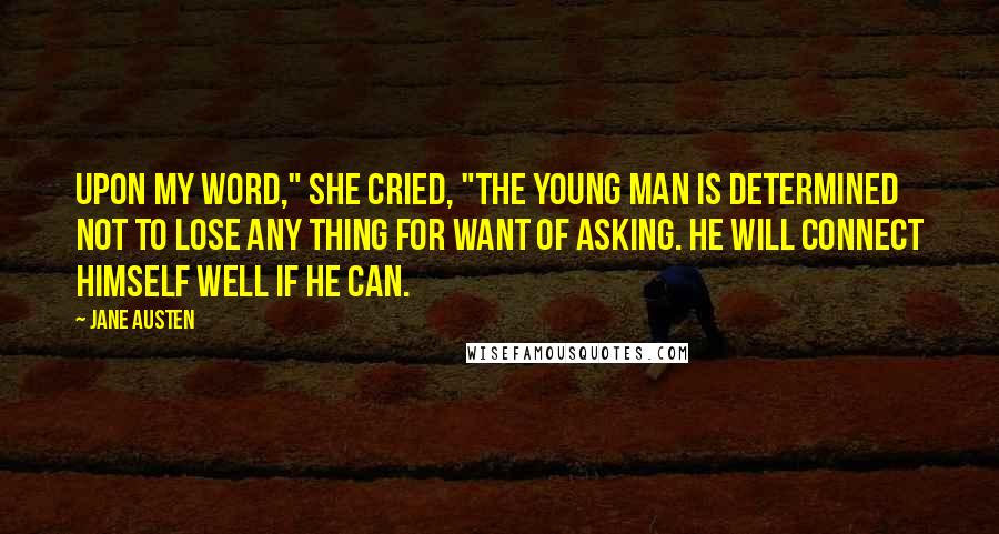 Jane Austen Quotes: Upon my word," she cried, "the young man is determined not to lose any thing for want of asking. He will connect himself well if he can.