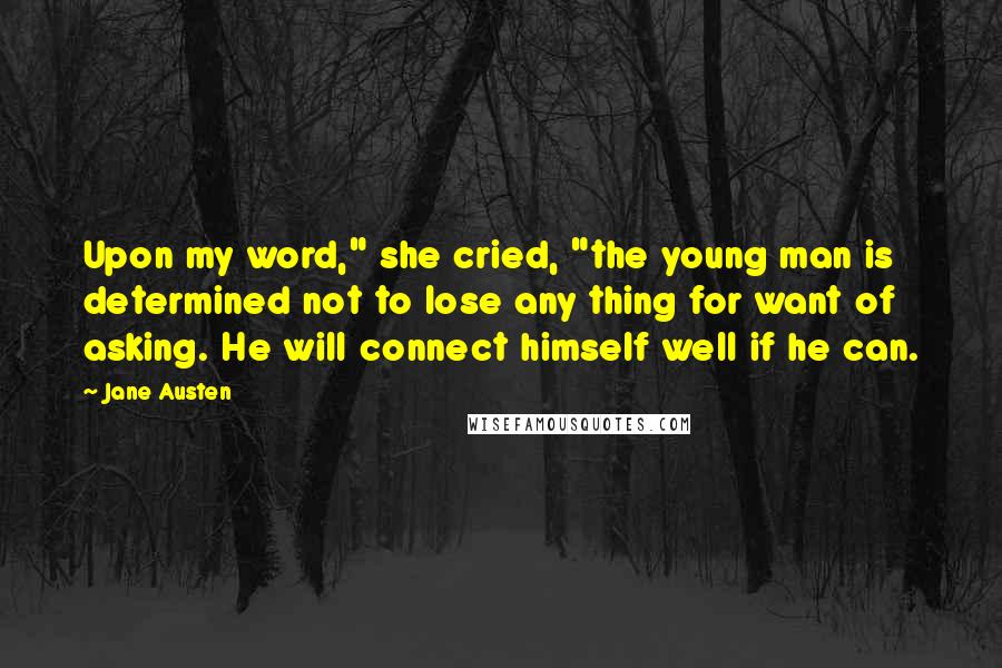 Jane Austen Quotes: Upon my word," she cried, "the young man is determined not to lose any thing for want of asking. He will connect himself well if he can.