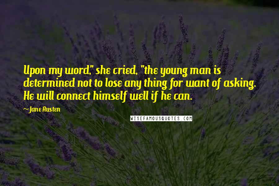 Jane Austen Quotes: Upon my word," she cried, "the young man is determined not to lose any thing for want of asking. He will connect himself well if he can.
