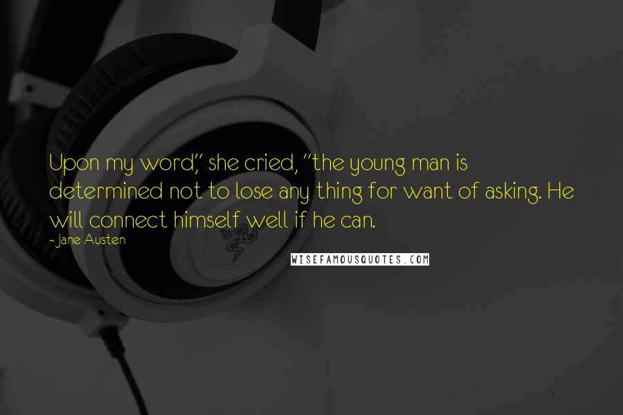 Jane Austen Quotes: Upon my word," she cried, "the young man is determined not to lose any thing for want of asking. He will connect himself well if he can.