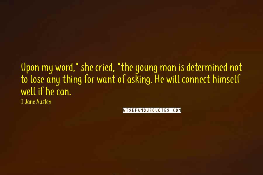 Jane Austen Quotes: Upon my word," she cried, "the young man is determined not to lose any thing for want of asking. He will connect himself well if he can.