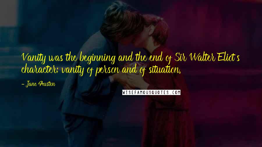 Jane Austen Quotes: Vanity was the beginning and the end of Sir Walter Eliot's character; vanity of person and of situation.