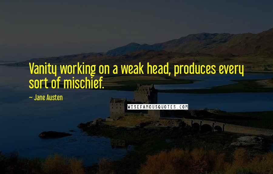 Jane Austen Quotes: Vanity working on a weak head, produces every sort of mischief.