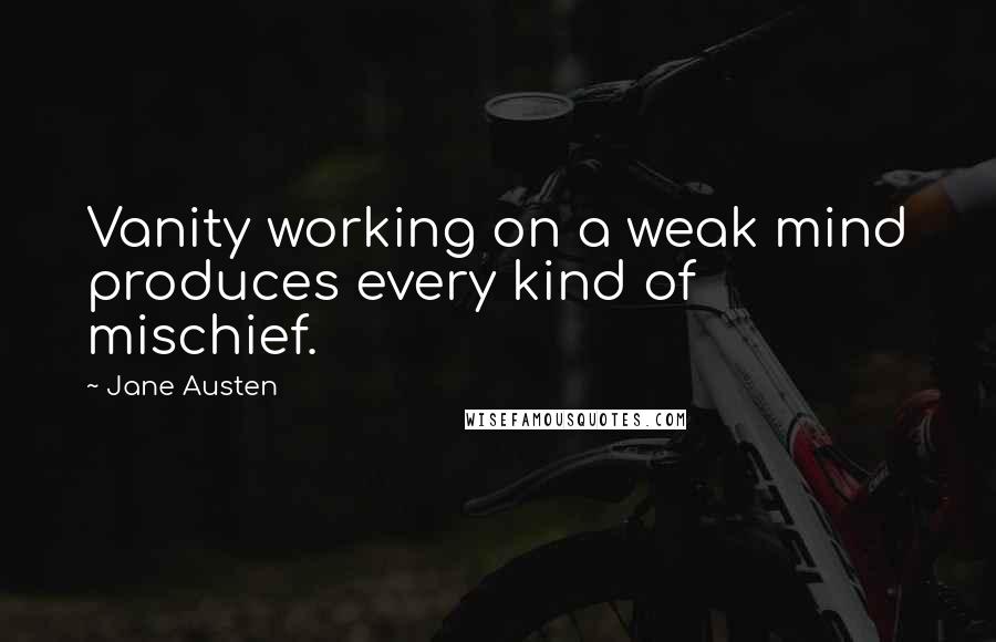 Jane Austen Quotes: Vanity working on a weak mind produces every kind of mischief.